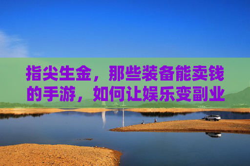 指尖生金,那些装备能卖钱的手游,如何让娱乐变副业? 指尖生金,那些装备能卖钱的手游,如何让娱乐变副业?