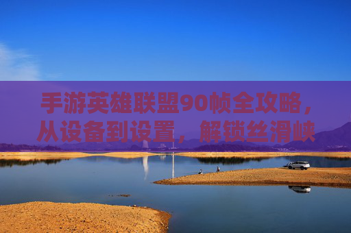 手游英雄联盟90帧全攻略,从设备到设置,解锁丝滑峡谷体验 手游英雄联盟90帧全攻略,从设备到设置,解锁丝滑峡谷体验