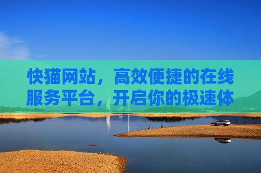 快猫网站,高效便捷的在线服务平台,开启你的极速体验 快猫网站,高效便捷的在线服务平台,开启你的极速体验