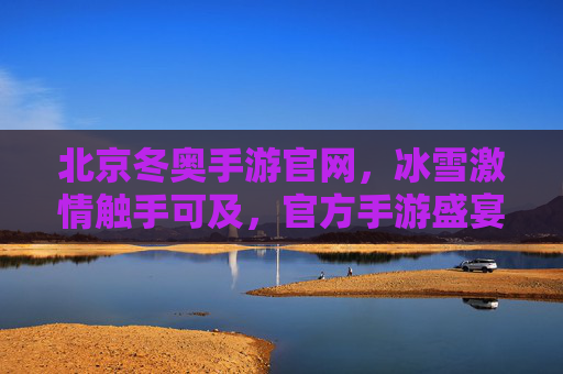 北京冬奥手游官网,冰雪激情触手可及,官方手游盛宴启幕 北京冬奥手游官网,冰雪激情触手可及,官方手游盛宴启幕