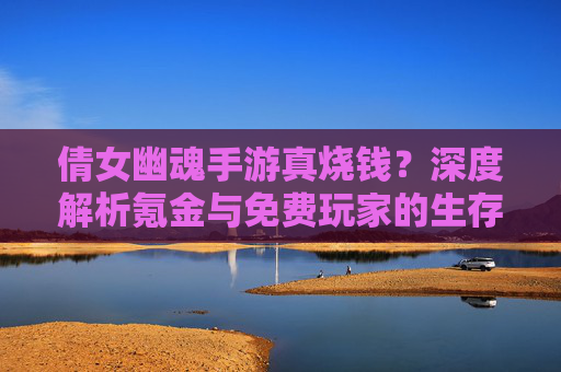 倩女幽魂手游真烧钱?深度解析氪金与免费玩家的生存之道 倩女幽魂手游真烧钱?深度解析氪金与免费玩家的生存之道