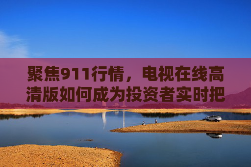 聚焦911行情,电视在线高清版如何成为投资者实时把握市场的千里眼 聚焦911行情,电视在线高清版如何成为投资者实时把握市场的千里眼