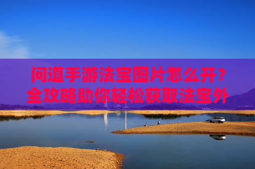 问道手游法宝图片怎么开?全攻略助你轻松获取法宝外观 问道手游法宝图片怎么开?全攻略助你轻松获取法宝外观