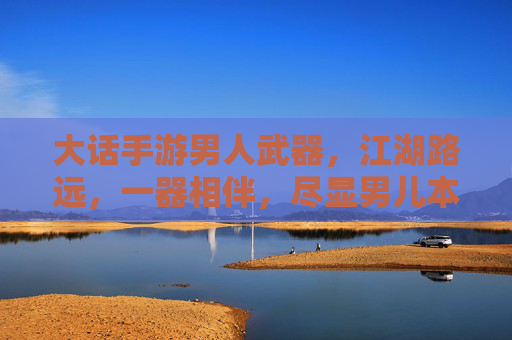 大话手游男人武器,江湖路远,一器相伴,尽显男儿本色 大话手游男人武器,江湖路远,一器相伴,尽显男儿本色