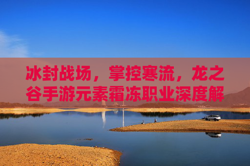冰封战场,掌控寒流,龙之谷手游元素霜冻职业深度解析 冰封战场,掌控寒流,龙之谷手游元素霜冻职业深度解析