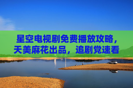 星空电视剧免费播放攻略,天美麻花出品,追剧党速看! 星空电视剧免费播放攻略,天美麻花出品,追剧党速看!
