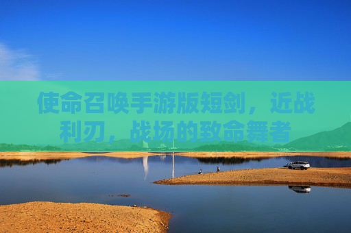 使命召唤手游版短剑,近战利刃,战场的致命舞者 使命召唤手游版短剑,近战利刃,战场的致命舞者