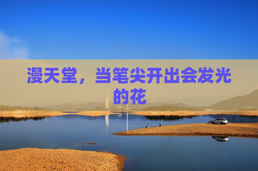 漫天堂,当笔尖开出会发光的花 漫天堂,当笔尖开出会发光的花