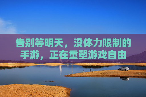 告别等明天,没体力限制的手游,正在重塑游戏自由 告别等明天,没体力限制的手游,正在重塑游戏自由