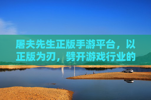 屠夫先生正版手游平台,以正版为刃,劈开游戏行业的信任迷雾 屠夫先生正版手游平台,以正版为刃,劈开游戏行业的信任迷雾
