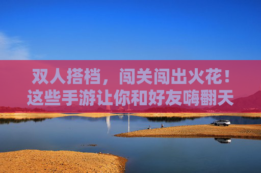 双人搭档,闯关闯出火花!这些手游让你和好友嗨翻天 双人搭档,闯关闯出火花!这些手游让你和好友嗨翻天
