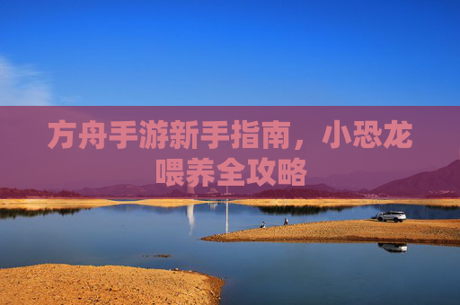 方舟手游新手指南，小恐龙喂养全攻略