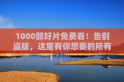 1000部好片免费看!告别盗版,这里有你想要的所有经典与新锐 1000部好片免费看!告别盗版,这里有你想要的所有经典与新锐
