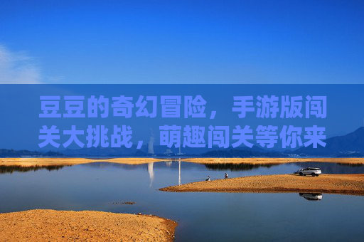 豆豆的奇幻冒险，手游版闯关大挑战，萌趣闯关等你来！