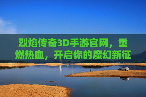 烈焰传奇3D手游官网,重燃热血,开启你的魔幻新征程 烈焰传奇3D手游官网,重燃热血,开启你的魔幻新征程