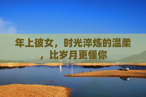 年上彼女,时光淬炼的温柔,比岁月更懂你 年上彼女,时光淬炼的温柔,比岁月更懂你