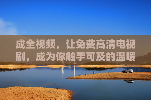 成全视频,让免费高清电视剧,成为你触手可及的温暖陪伴 成全视频,让免费高清电视剧,成为你触手可及的温暖陪伴