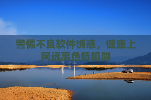 警惕不良软件诱惑,健康上网远离色情陷阱 警惕不良软件诱惑,健康上网远离色情陷阱