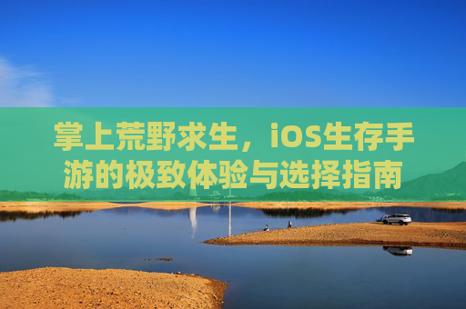 掌上荒野求生,iOS生存手游的极致体验与选择指南 掌上荒野求生,iOS生存手游的极致体验与选择指南