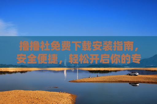 撸撸社免费下载安装指南，安全便捷，轻松开启你的专属体验
