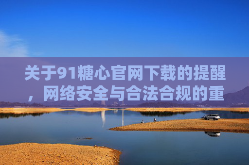 关于91糖心官网下载的提醒,网络安全与合法合规的重要性 关于91糖心官网下载的提醒,网络安全与合法合规的重要性