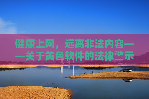 健康上网，远离非法内容——关于黄色软件的法律警示与正确引导