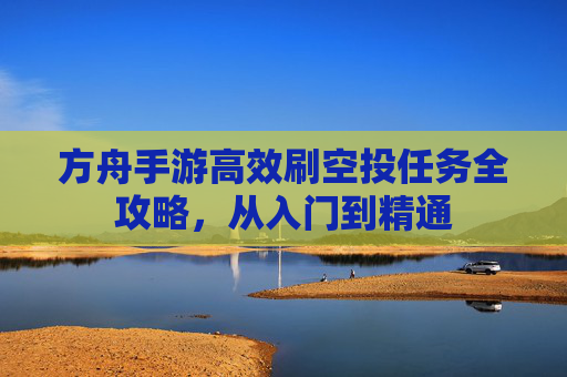 方舟手游高效刷空投任务全攻略，从入门到精通