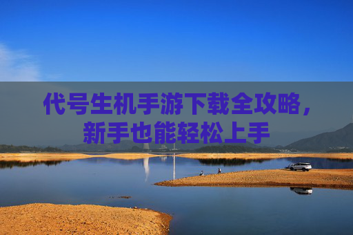 代号生机手游下载全攻略,新手也能轻松上手 代号生机手游下载全攻略,新手也能轻松上手