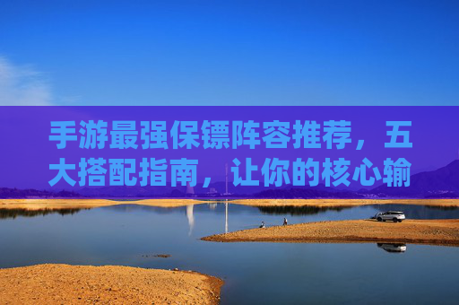 手游最强保镖阵容推荐,五大搭配指南,让你的核心输出永不倒! 手游最强保镖阵容推荐,五大搭配指南,让你的核心输出永不倒!