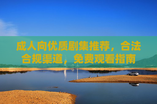 成人向优质剧集推荐，合法合规渠道，免费观看指南