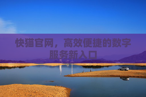 快猫官网,高效便捷的数字服务新入口 快猫官网,高效便捷的数字服务新入口