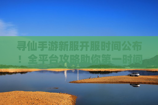 寻仙手游新服开服时间公布！全平台攻略助你第一时间踏入仙途