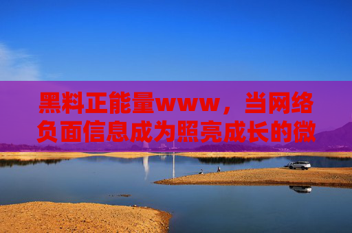 黑料正能量www，当网络负面信息成为照亮成长的微光