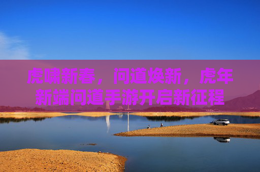 虎啸新春,问道焕新,虎年新端问道手游开启新征程 虎啸新春,问道焕新,虎年新端问道手游开启新征程