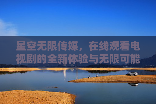 星空无限传媒,在线观看电视剧的全新体验与无限可能 星空无限传媒,在线观看电视剧的全新体验与无限可能