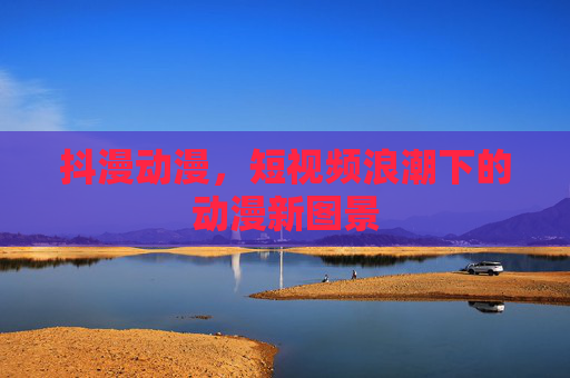 抖漫动漫，短视频浪潮下的动漫新图景