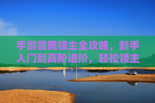 手游雪鹰领主全攻略,新手入门到高阶进阶,轻松领主天下! 手游雪鹰领主全攻略,新手入门到高阶进阶,轻松领主天下!