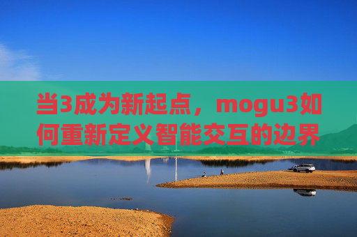 当3成为新起点,mogu3如何重新定义智能交互的边界? 当3成为新起点,mogu3如何重新定义智能交互的边界?