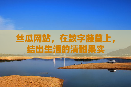 丝瓜网站，在数字藤蔓上，结出生活的清甜果实