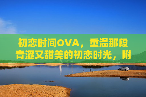 初恋时间OVA,重温那段青涩又甜美的初恋时光,附免费观看完整版资源 初恋时间OVA,重温那段青涩又甜美的初恋时光,附免费观看完整版资源