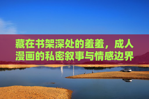 藏在书架深处的羞羞,成人漫画的私密叙事与情感边界 藏在书架深处的羞羞,成人漫画的私密叙事与情感边界