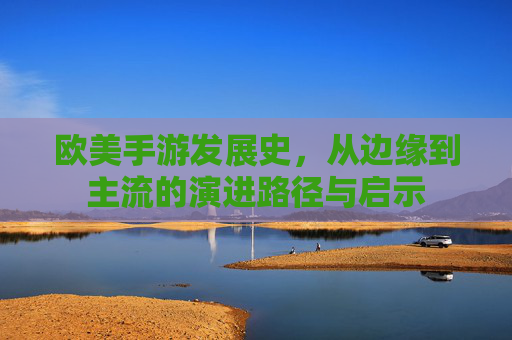 欧美手游发展史,从边缘到主流的演进路径与启示 欧美手游发展史,从边缘到主流的演进路径与启示