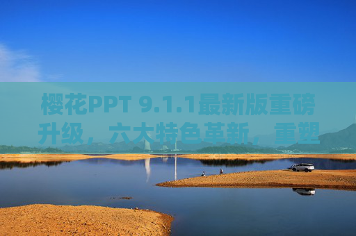 樱花PPT 9.1.1最新版重磅升级，六大特色革新，重塑演示体验