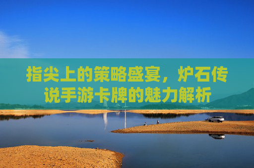 指尖上的策略盛宴,炉石传说手游卡牌的魅力解析 指尖上的策略盛宴,炉石传说手游卡牌的魅力解析