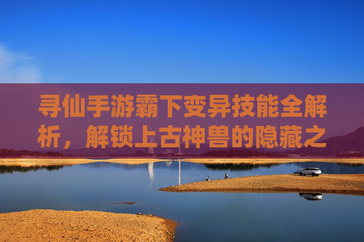 寻仙手游霸下变异技能全解析,解锁上古神兽的隐藏之力 寻仙手游霸下变异技能全解析,解锁上古神兽的隐藏之力