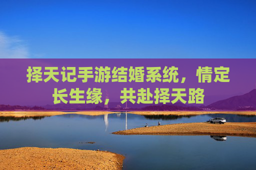 择天记手游结婚系统，情定长生缘，共赴择天路