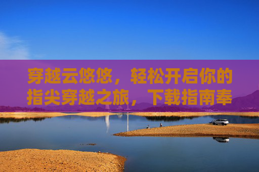 穿越云悠悠,轻松开启你的指尖穿越之旅,下载指南奉上! 穿越云悠悠,轻松开启你的指尖穿越之旅,下载指南奉上!
