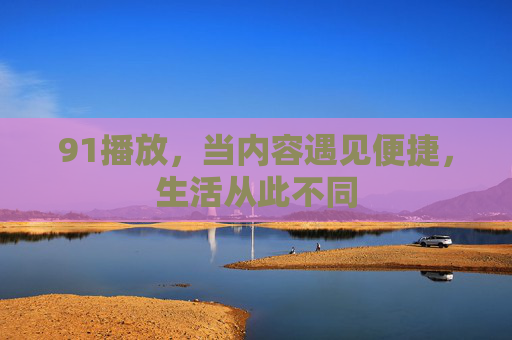91播放,当内容遇见便捷,生活从此不同 91播放,当内容遇见便捷,生活从此不同
