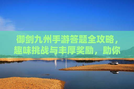御剑九州手游答题全攻略,趣味挑战与丰厚奖励,助你轻松称霸九州! 御剑九州手游答题全攻略,趣味挑战与丰厚奖励,助你轻松称霸九州!