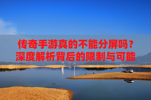 传奇手游真的不能分屏吗?深度解析背后的限制与可能性 传奇手游真的不能分屏吗?深度解析背后的限制与可能性